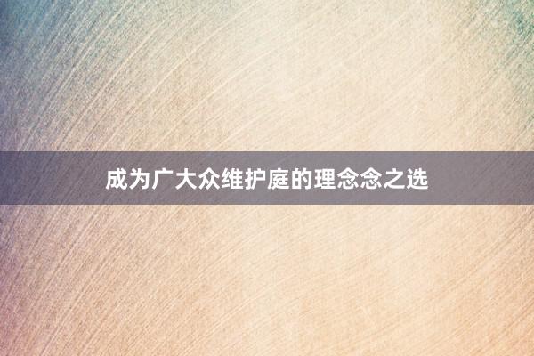 成为广大众维护庭的理念念之选